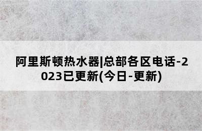 阿里斯顿热水器|总部各区电话-2023已更新(今日-更新)